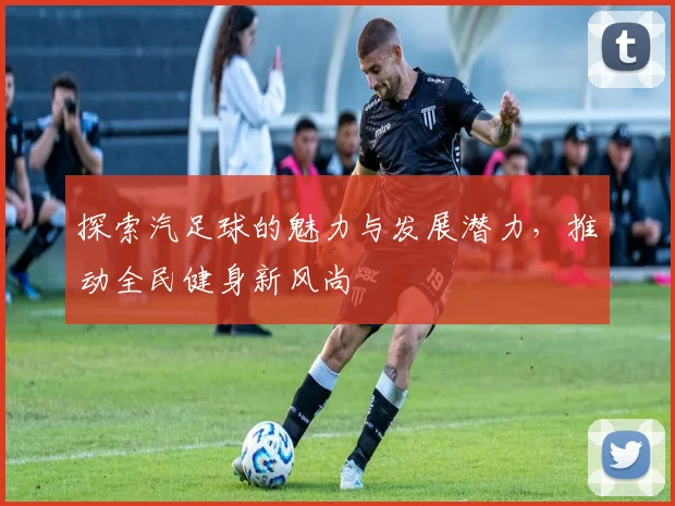 探索汽足球的魅力与发展潜力，推动全民健身新风尚