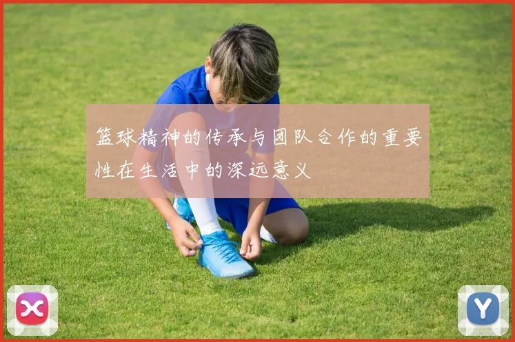 篮球精神的传承与团队合作的重要性在生活中的深远意义
