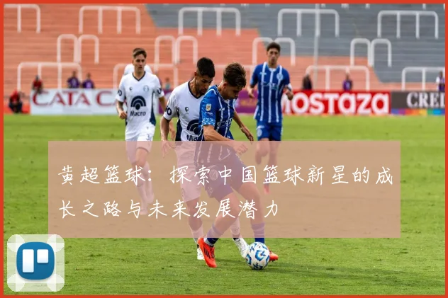 黄超篮球：探索中国篮球新星的成长之路与未来发展潜力