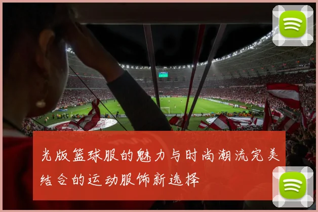 光版篮球服的魅力与时尚潮流完美结合的运动服饰新选择