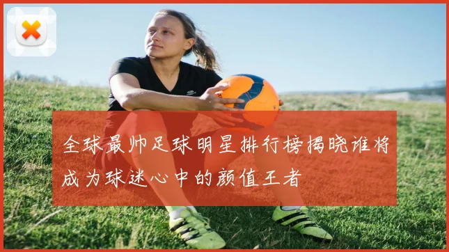 全球最帅足球明星排行榜揭晓谁将成为球迷心中的颜值王者