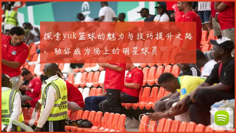 探索yuk篮球的魅力与技巧提升之路，助你成为场上的明星球员