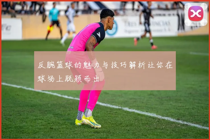 反腕篮球的魅力与技巧解析让你在球场上脱颖而出