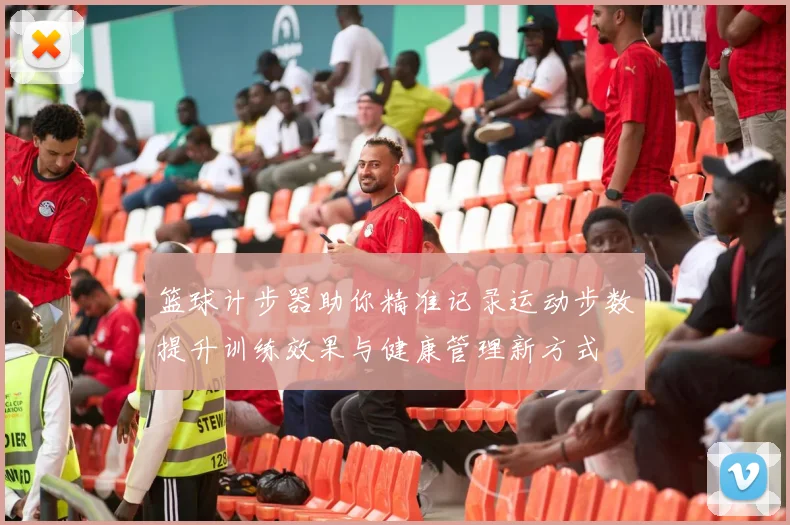 篮球计步器助你精准记录运动步数提升训练效果与健康管理新方式