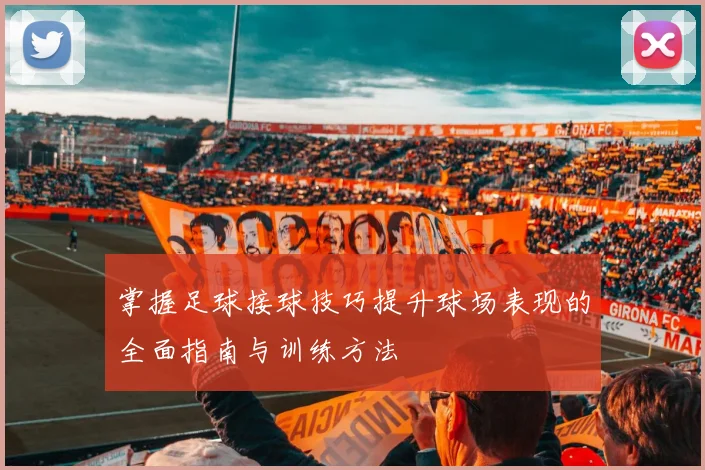掌握足球接球技巧提升球场表现的全面指南与训练方法