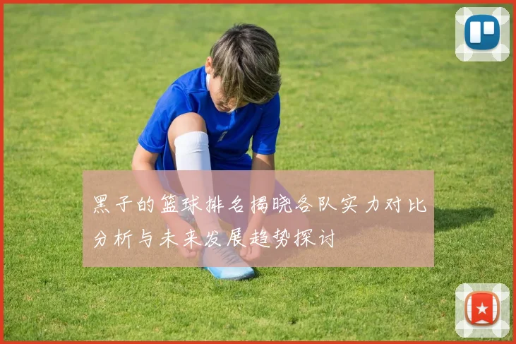 黑子的篮球排名揭晓各队实力对比分析与未来发展趋势探讨